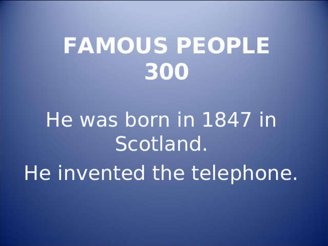 FAMOUS PEOPLE  300   He was born in 1847 in Scotland. He invented the telephone. 