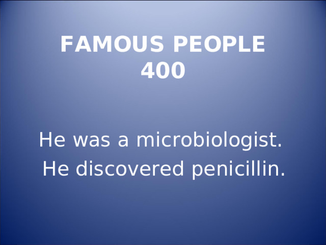  FAMOUS PEOPLE  400   He was a microbiologist. He discovered penicillin. 