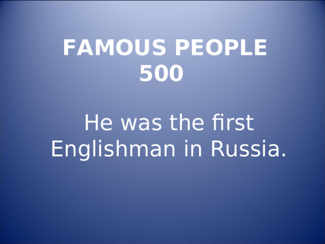 FAMOUS PEOPLE  500 He was the first Englishman in Russia. 