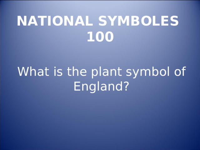 NATIONAL SYMBOLES  100 What is the plant symbol of England ? 