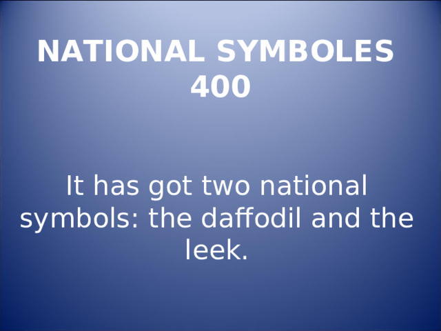 NATIONAL SYMBOLES  400 It has got two national symbols: the daffodil and the leek. 