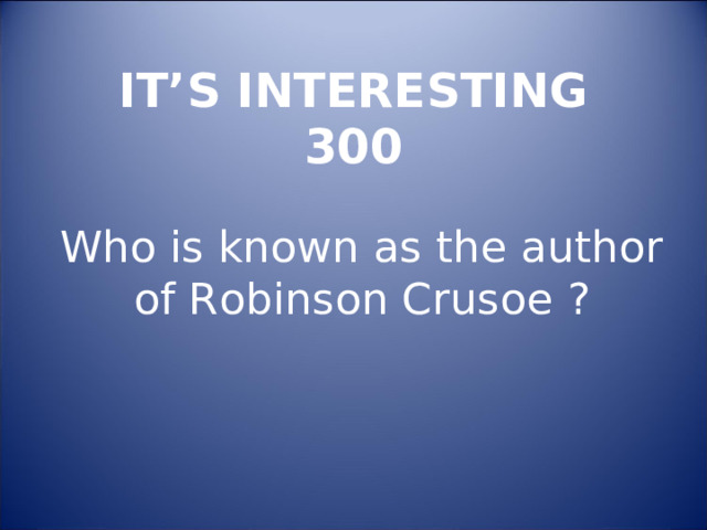 IT’S INTERESTING  300 Who is known as the author of Robinson Crusoe  ? 