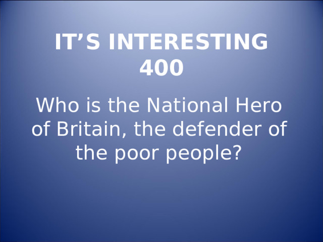 IT’S INTERESTING  400 Who is the National Hero of Britain, the defender of the poor people?      