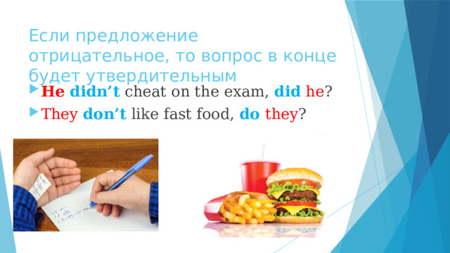Если предложение отрицательное, то вопрос в конце будет утвердительным He didn’t cheat on the exam, did  he ? They  don’t like fast food, do they ? 