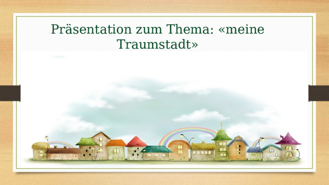 Präsentation zum Thema: «meine Traumstadt»   