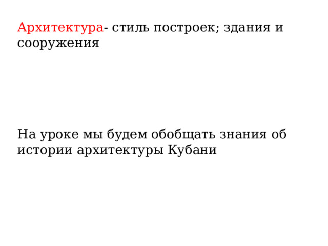 Архитектура - стиль построек; здания и сооружения На уроке мы будем обобщать знания об истории архитектуры Кубани 