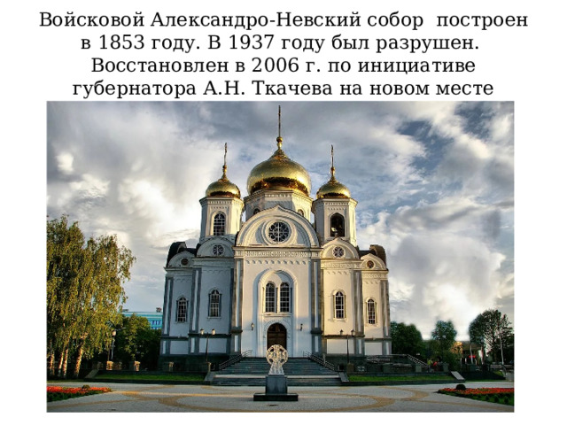 Войсковой Александро-Невский собор построен в 1853 году. В 1937 году был разрушен. Восстановлен в 2006 г. по инициативе губернатора А.Н. Ткачева на новом месте 