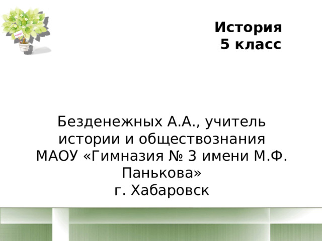 История 5 класс Безденежных А.А., учитель истории и обществознания МАОУ «Гимназия № 3 имени М.Ф. Панькова» г. Хабаровск 