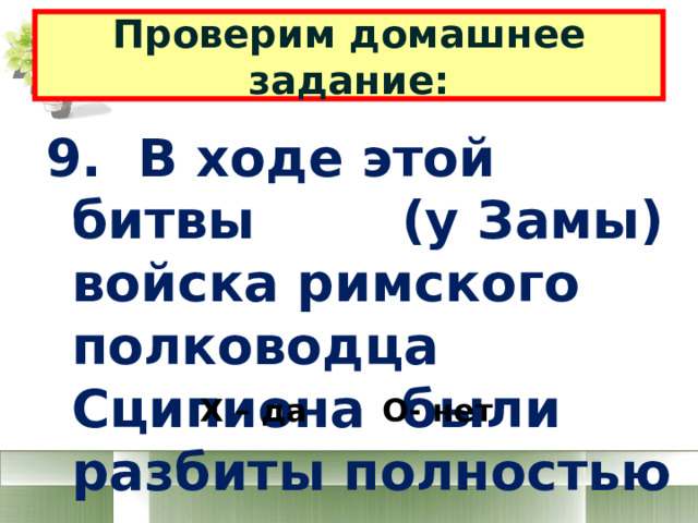 Проверим домашнее задание: 9. В ходе этой битвы (у Замы) войска римского полководца Сципиона были разбиты полностью Х – да О- нет 