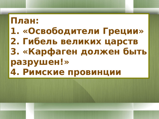 План:  1. «Освободители Греции» 2. Гибель великих царств 3. «Карфаген должен быть разрушен!» 4. Римские провинции 