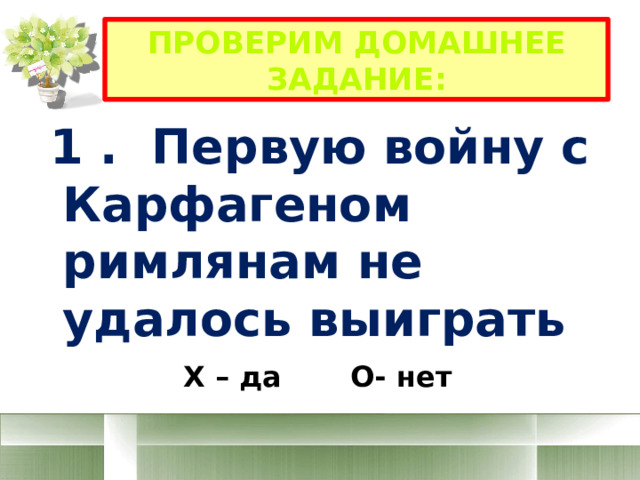 Проверим домашнее задание:  1 . Первую войну с Карфагеном римлянам не удалось выиграть Х – да О- нет 