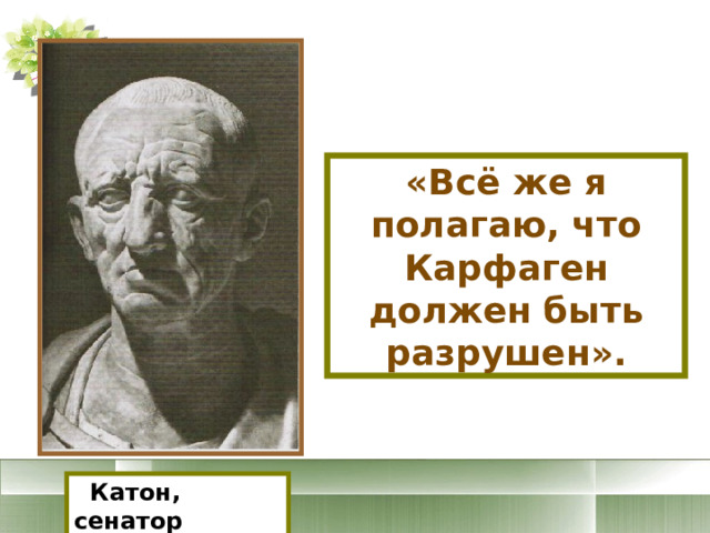 «Всё же я полагаю, что Карфаген должен быть разрушен».  Катон, сенатор 