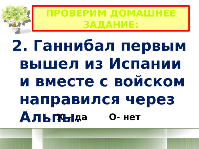 Проверим домашнее задание: 2. Ганнибал первым вышел из Испании и вместе с войском направился через Альпы. Х – да О- нет 