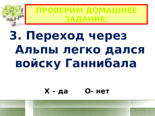 Проверим домашнее задание: 3. Переход через Альпы легко дался войску Ганнибала Х – да О- нет 