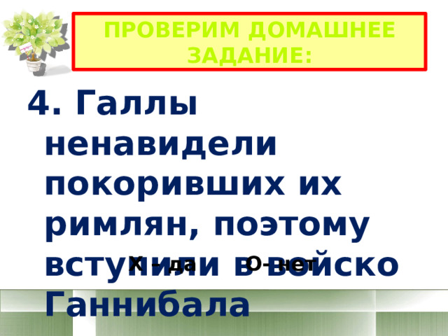 Проверим домашнее задание: 4. Галлы ненавидели покоривших их римлян, поэтому вступили в войско Ганнибала Х – да О- нет 