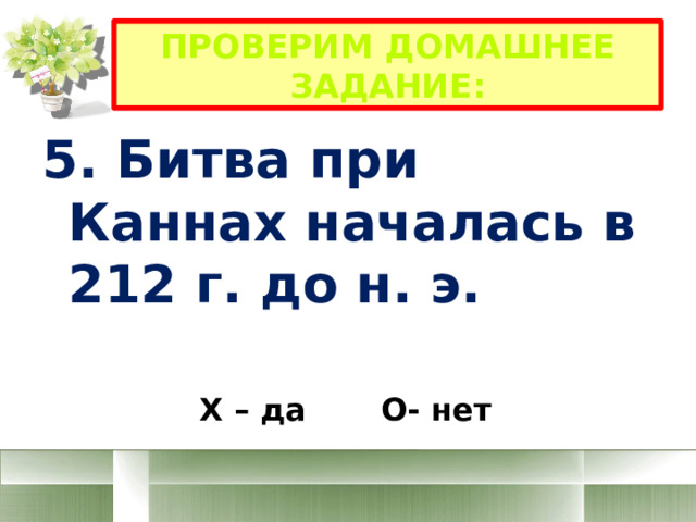 Проверим домашнее задание: 5. Битва при Каннах началась в 212 г. до н. э. н.э. Х – да О- нет 