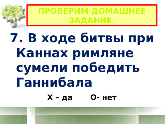 Проверим домашнее задание: 7. В ходе битвы при Каннах римляне сумели победить Ганнибала Х – да О- нет 