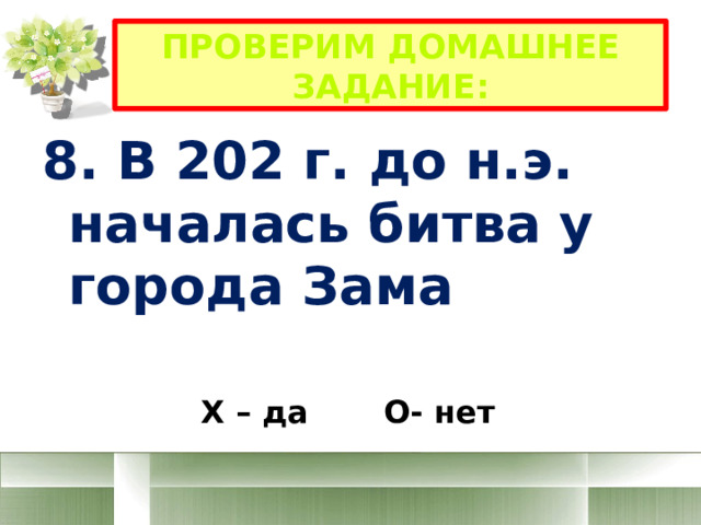 Проверим домашнее задание: 8. В 202 г. до н.э. началась битва у города Зама Х – да О- нет 