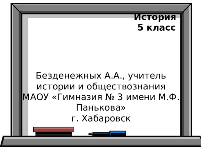 История 5 класс Безденежных А.А., учитель истории и обществознания МАОУ «Гимназия № 3 имени М.Ф. Панькова» г. Хабаровск 