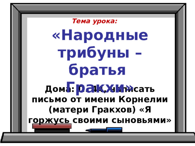 Тема урока: «Народные трибуны – братья Гракхи» Дома: П. 44, написать письмо от имени Корнелии (матери Гракхов) «Я горжусь своими сыновьями» 