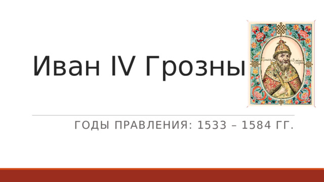 Иван IV Грозный Годы правления: 1533 – 1584 гг. 
