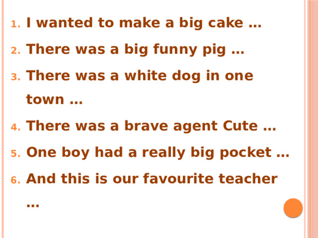 I wanted to make a big cake … There was a big funny pig … There was a white dog in one town … There was a brave agent Cute … One boy had a really big pocket … And this is our favourite teacher … 