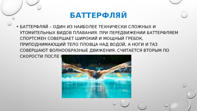 БАттерфляй Баттерфляй – один из наиболее технически сложных и утомительных видов плавания. При передвижении баттерфляем спортсмен совершает широкий и мощный гребок, приподнимающий тело пловца над водой, а ноги и таз совершают волнообразные движения. Считается вторым по скорости после кроля.  