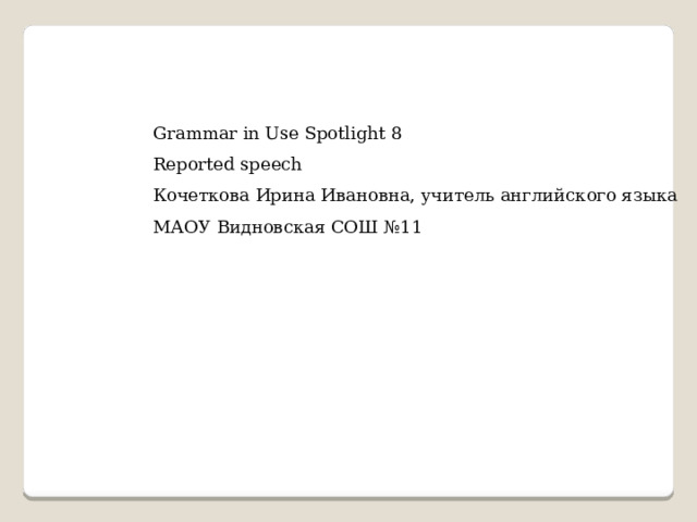 Grammar in Use Spotlight 8 Reported speech Кочеткова Ирина Ивановна, учитель английского языка МАОУ Видновская СОШ №11 