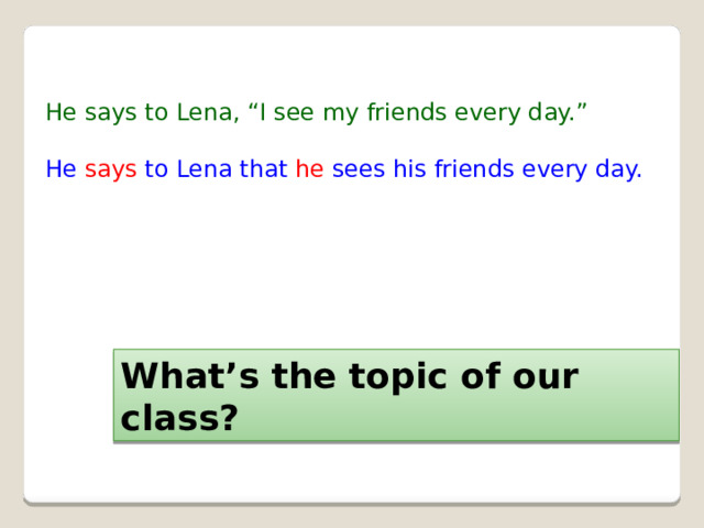 He says to Lena, “I see my friends every day.” He says to Lena that he sees his friends every day. What’s the topic of our class? 