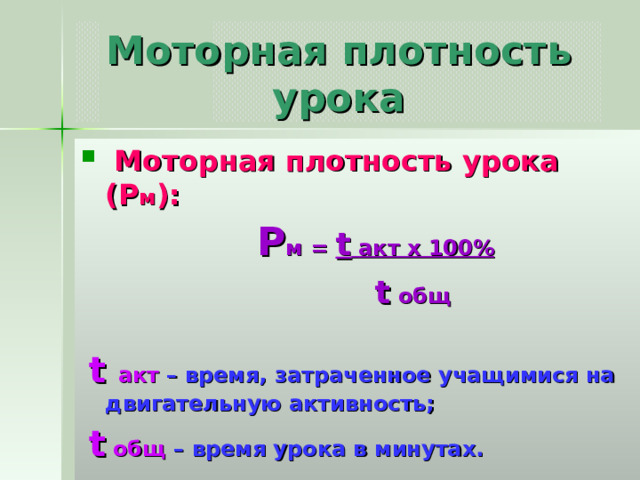 Моторная плотность урока  Моторная плотность урока (Р м ):  Р м = t  акт х 100%  t  общ   t акт  – время, затраченное учащимися на двигательную активность;  t  общ – время урока в минутах. 