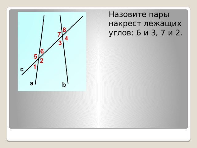 Назовите пары накрест лежащих углов: 6 и 3, 7 и 2. 