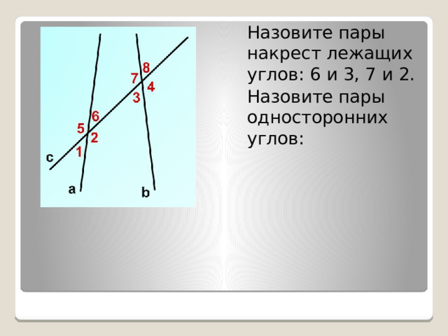 Назовите пары накрест лежащих углов: 6 и 3, 7 и 2. Назовите пары односторонних углов: 