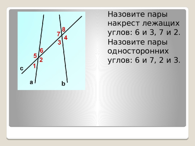 Назовите пары накрест лежащих углов: 6 и 3, 7 и 2. Назовите пары односторонних углов: 6 и 7, 2 и 3. 