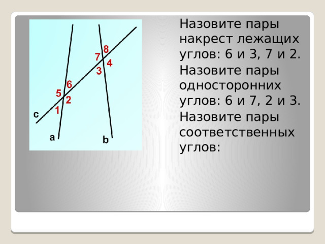 Назовите пары накрест лежащих углов: 6 и 3, 7 и 2. Назовите пары односторонних углов: 6 и 7, 2 и 3. Назовите пары соответственных углов: 