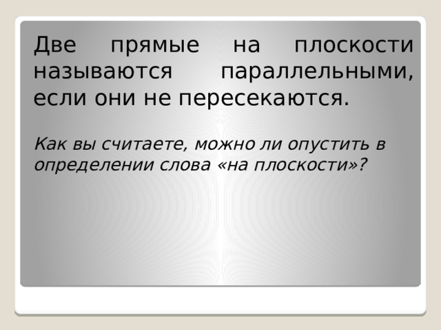 Две прямые на плоскости называются параллельными, если они не пересекаются. Как вы считаете, можно ли опустить в определении слова «на плоскости»? 