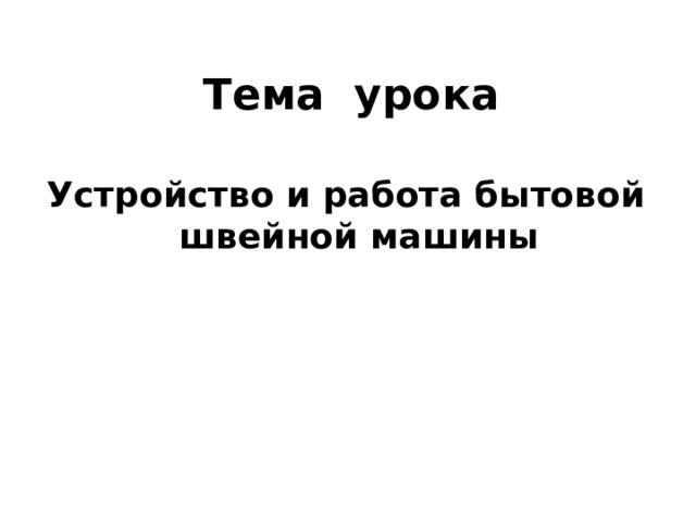 Тема урока Устройство и работа бытовой швейной машины 