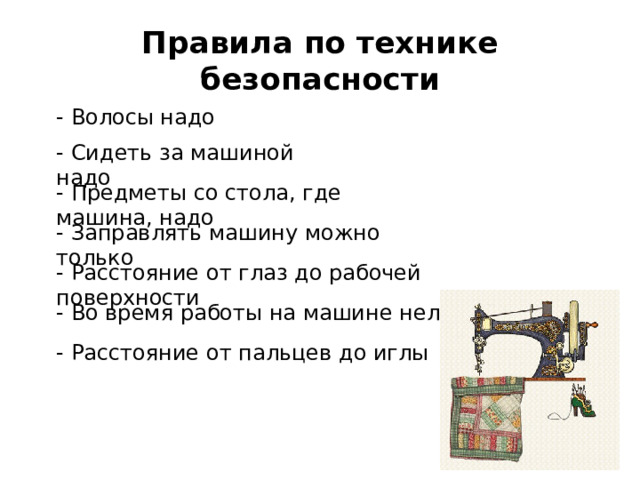 Правила по технике безопасности - Волосы надо - Сидеть за машиной надо - Предметы со стола, где машина, надо - Заправлять машину можно только - Расстояние от глаз до рабочей поверхности - Во время работы на машине нельзя - Расстояние от пальцев до иглы 