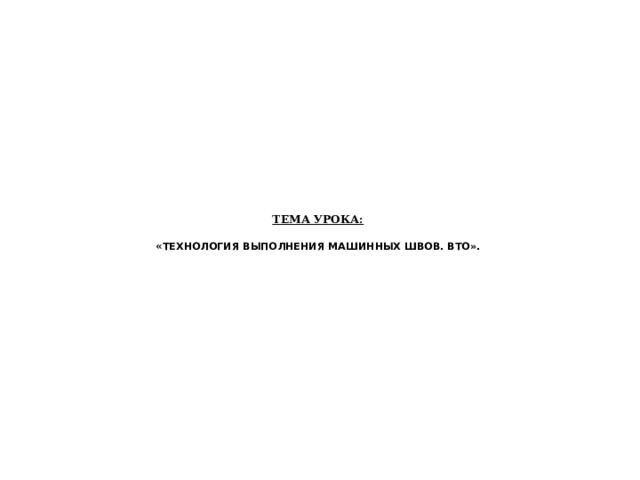          Тема урока:   « Технология выполнения машинных швов. ВТО». 