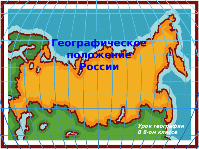 Географическое  положение России Урок географии В 8-ом классе 