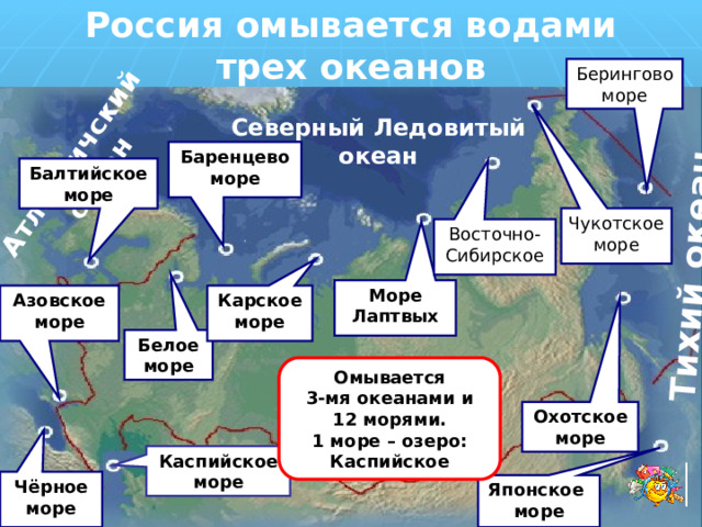 Тихий океан Атлантичский  океан Россия омывается водами трех океанов   Берингово море Северный Ледовитый океан Баренцево море Балтийское море Чукотское море Восточно-Сибирское Море Лаптвых Карское Азовское море море Белое море Омывается 3-мя океанами и 12 морями. 1 море – озеро: Каспийское Охотское море Каспийское море Чёрное море Японское море 