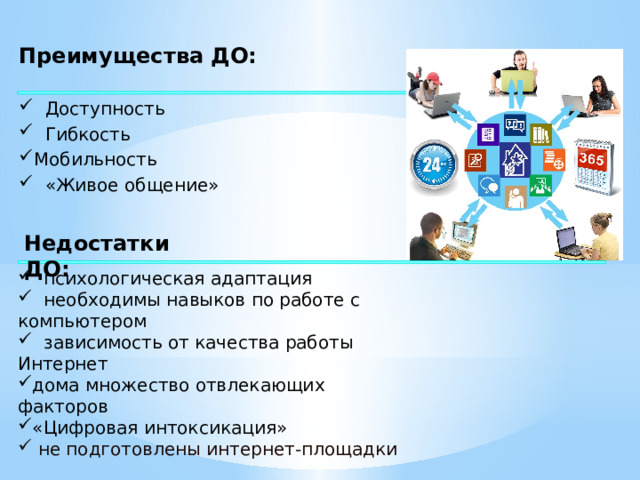 Преимущества ДО:  Доступность  Гибкость Мобильность  «Живое общение» Недостатки ДО:  психологическая адаптация  необходимы навыков по работе с компьютером  зависимость от качества работы Интернет дома множество отвлекающих факторов «Цифровая интоксикация»  не подготовлены интернет-площадки  