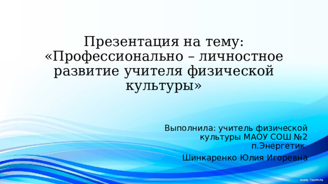 Презентация на тему: «Профессионально – личностное развитие учителя физической культуры» Выполнила: учитель физической культуры МАОУ СОШ №2 п.Энергетик Шинкаренко Юлия Игоревна 