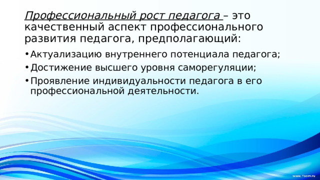 Профессиональный рост педагога – это качественный аспект профессионального развития педагога, предполагающий: Актуализацию внутреннего потенциала педагога; Достижение высшего уровня саморегуляции; Проявление индивидуальности педагога в его профессиональной деятельности. 