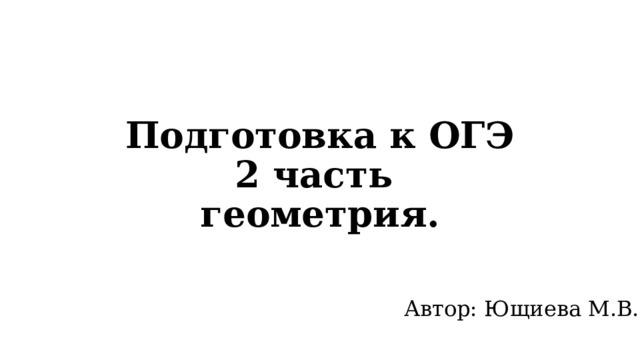 Подготовка к ОГЭ  2 часть  геометрия. Автор: Ющиева М.В. 