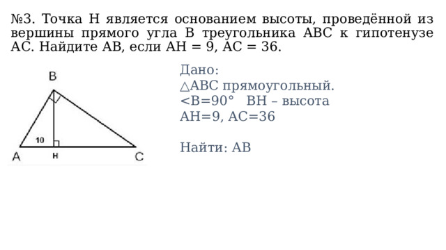 № 3. Точка Н является основанием высоты, проведённой из вершины прямого угла В треугольника ABC к гипотенузе АС. Найдите АВ, если АН = 9, АС = 36. Дано: △ ABС прямоугольный. АН=9, АС=36 Найти: АВ 