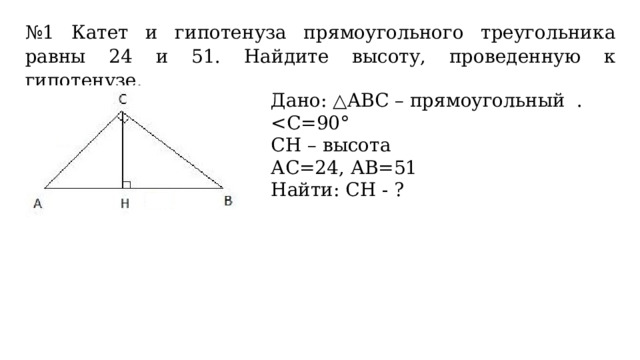 № 1 Катет и гипотенуза прямоугольного треугольника равны 24 и 51. Найдите высоту, проведенную к гипотенузе. Дано: △ABС – прямоугольный . CН – высота АС=24, АВ=51 Найти: СН - ? 