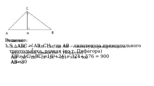 Решение:   S △ABС = AB  CН, где АВ – гипотенуза прямоугольного треугольника, равная (по т. Пифагора)  АВ 2 =АС 2 +ВС 2 =18 2 +24 2 = 324+ 576 = 900  АВ=30 