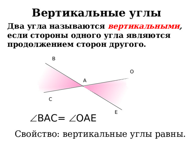 Вертикальные углы Два угла называются вертикальными ,  если стороны одного угла являются продолжением сторон другого.  В О А С Е  ВАС=  ОАЕ Свойство: вертикальные углы равны.  