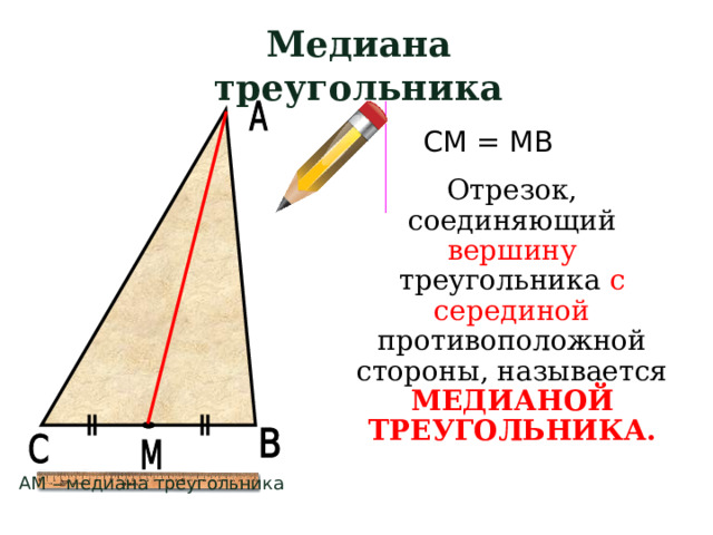 Медиана треугольника СМ = МВ Отрезок, соединяющий вершину треугольника с серединой противоположной стороны, называется МЕДИАНОЙ ТРЕУГОЛЬНИКА. АМ – медиана треугольника  