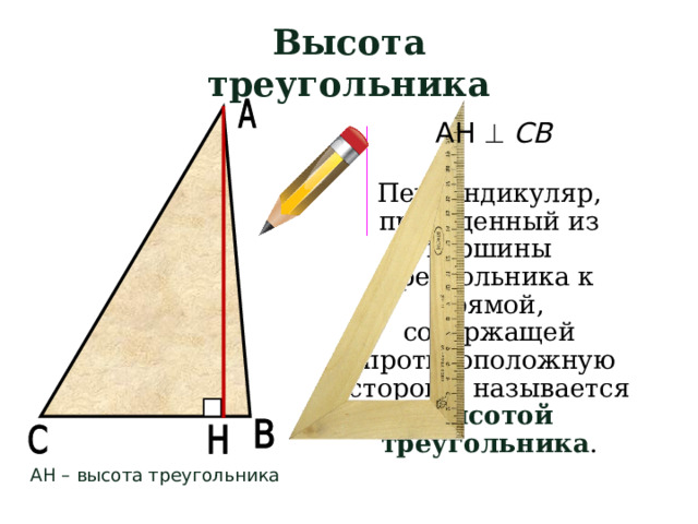 Высота треугольника АН   СВ Перпендикуляр, проведенный из вершины треугольника к прямой, содержащей противоположную сторону, называется высотой треугольника . АН – высота треугольника  